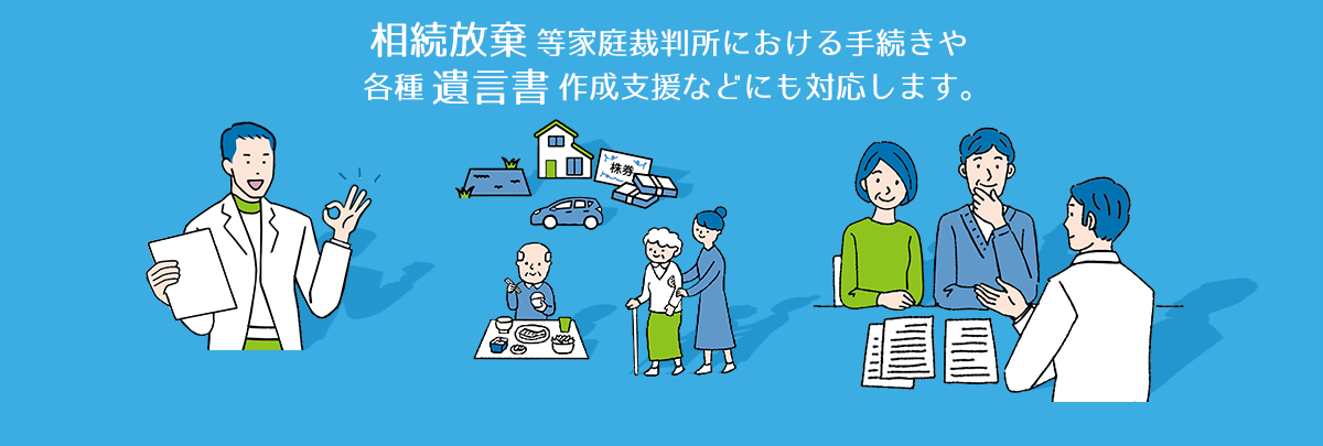 相続放棄等家庭裁判所における手続きや各種遺言書作成支援などにも対応します。